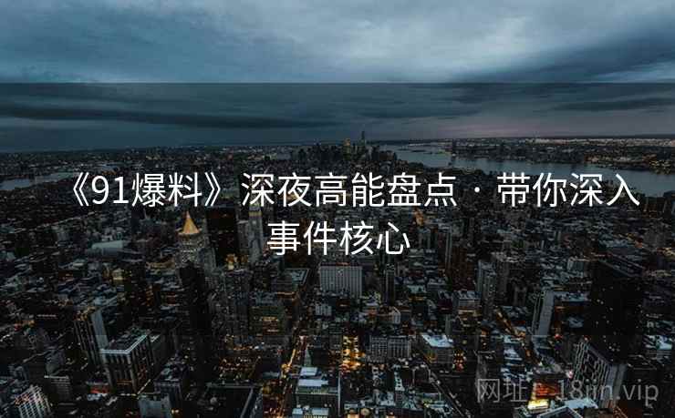 《91爆料》深夜高能盘点 · 带你深入事件核心  第2张