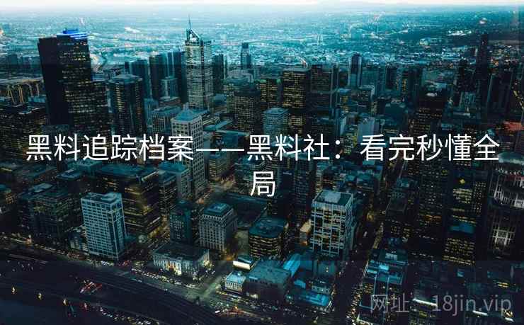 黑料追踪档案——黑料社：看完秒懂全局