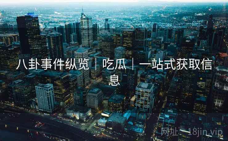八卦事件纵览｜吃瓜｜一站式获取信息
