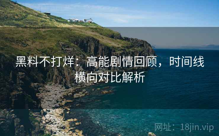 黑料不打烊：高能剧情回顾，时间线横向对比解析