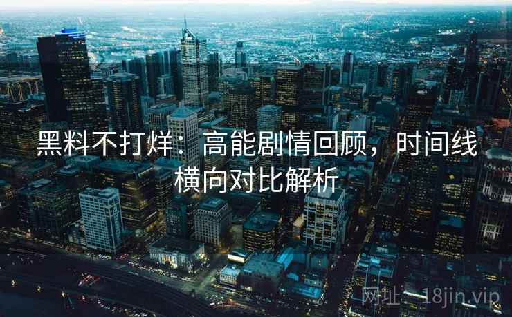 黑料不打烊：高能剧情回顾，时间线横向对比解析