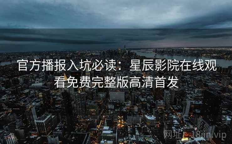 官方播报入坑必读：星辰影院在线观看免费完整版高清首发  第2张