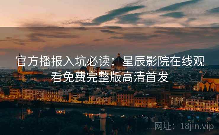 官方播报入坑必读：星辰影院在线观看免费完整版高清首发  第1张