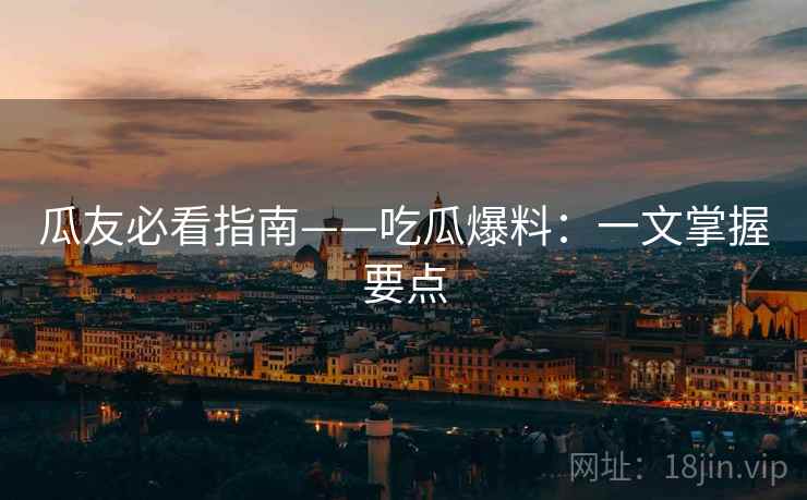 瓜友必看指南——吃瓜爆料：一文掌握要点