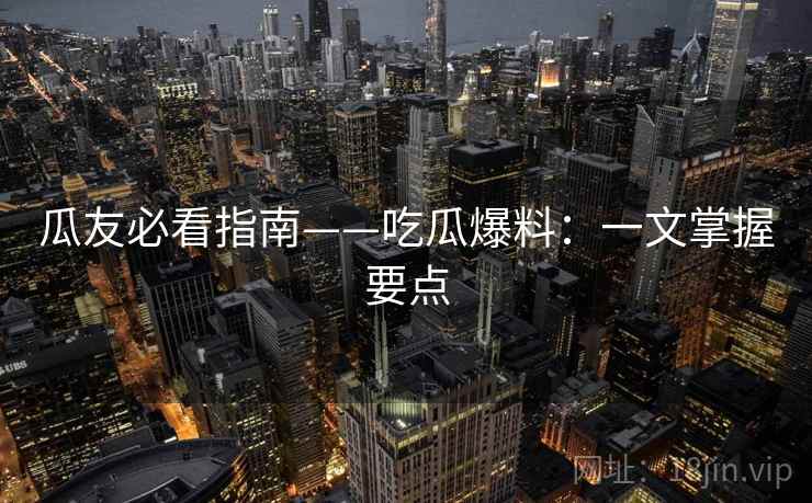 瓜友必看指南——吃瓜爆料：一文掌握要点  第2张