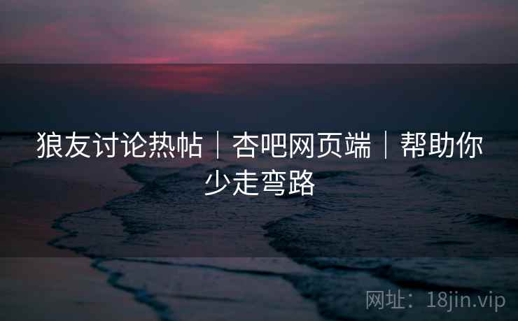 狼友讨论热帖｜杏吧网页端｜帮助你少走弯路