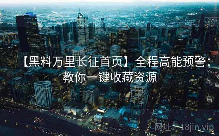 【黑料万里长征首页】全程高能预警：教你一键收藏资源  第2张