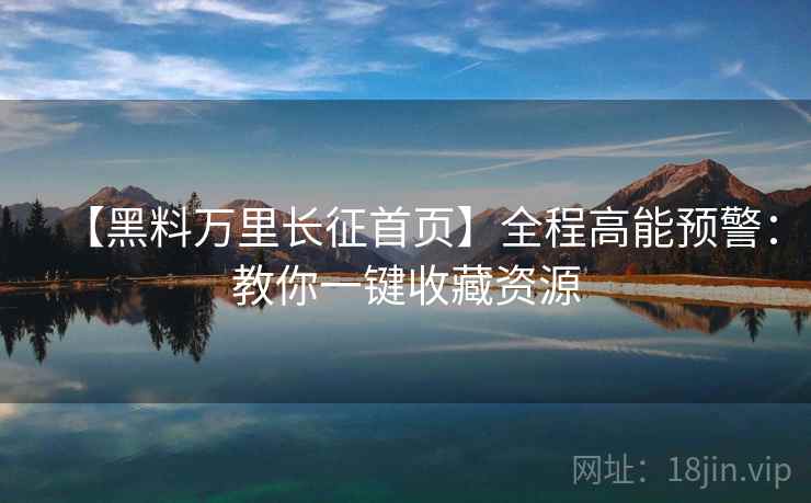 【黑料万里长征首页】全程高能预警：教你一键收藏资源  第1张