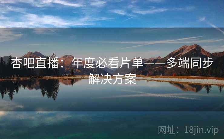 杏吧直播：年度必看片单——多端同步解决方案  第1张