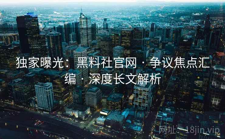 独家曝光：黑料社官网 · 争议焦点汇编 · 深度长文解析