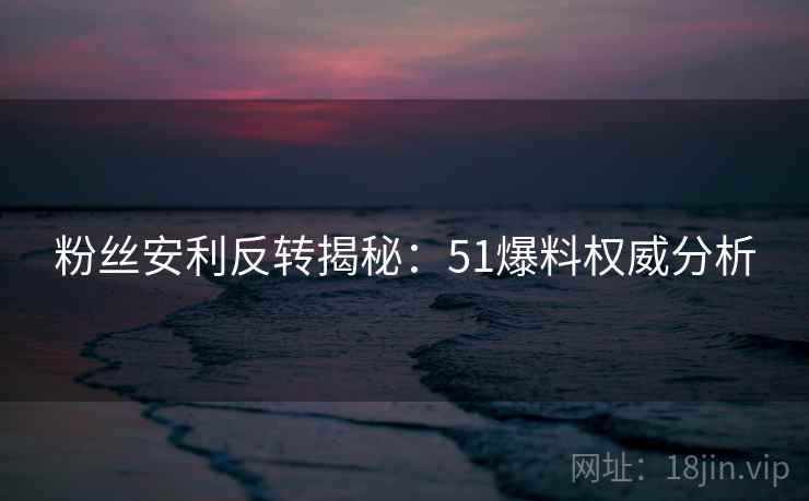 粉丝安利反转揭秘：51爆料权威分析