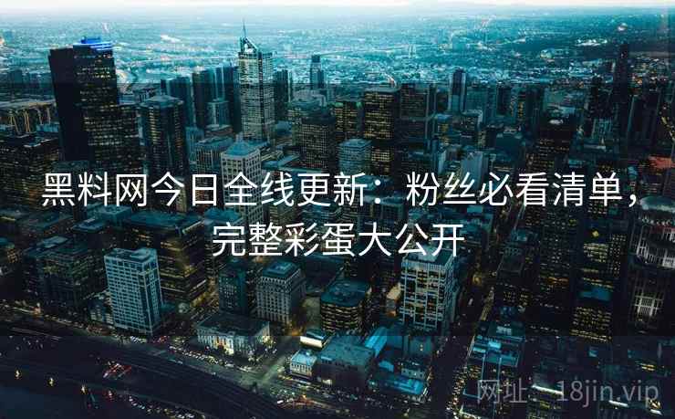 黑料网今日全线更新：粉丝必看清单，完整彩蛋大公开  第1张