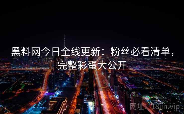 黑料网今日全线更新：粉丝必看清单，完整彩蛋大公开  第2张