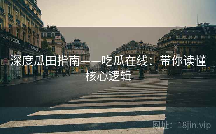 深度瓜田指南——吃瓜在线：带你读懂核心逻辑