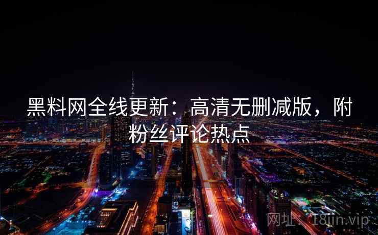 黑料网全线更新：高清无删减版，附粉丝评论热点