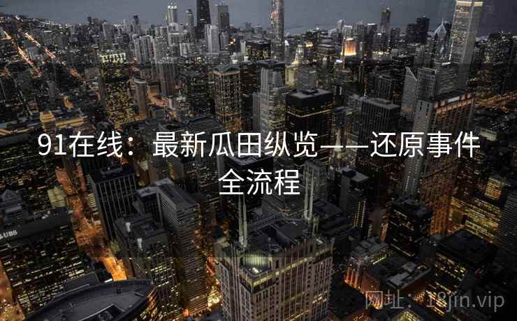 91在线：最新瓜田纵览——还原事件全流程