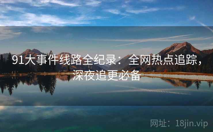 91大事件线路全纪录：全网热点追踪，深夜追更必备