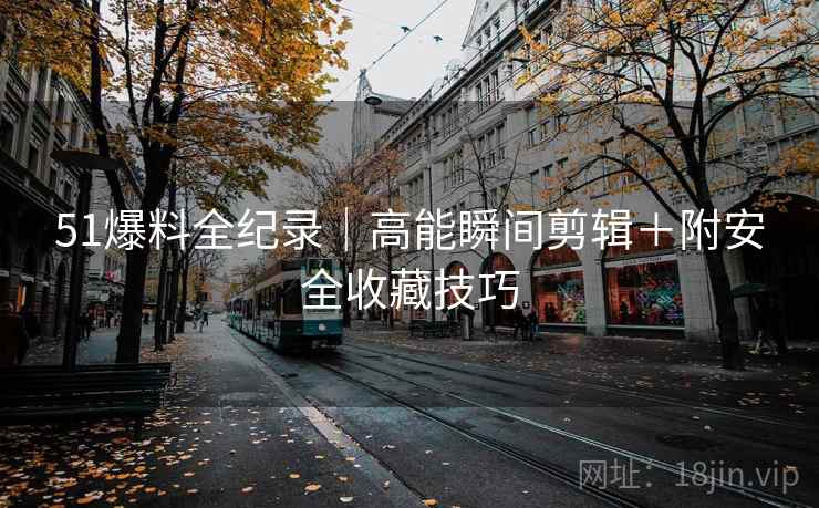 51爆料全纪录｜高能瞬间剪辑＋附安全收藏技巧