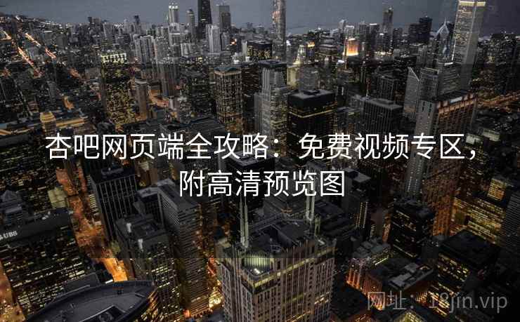 杏吧网页端全攻略：免费视频专区，附高清预览图