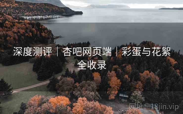 深度测评｜杏吧网页端｜彩蛋与花絮全收录