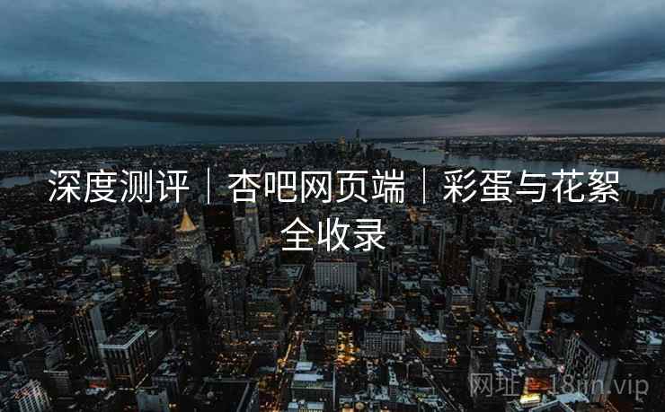 深度测评｜杏吧网页端｜彩蛋与花絮全收录  第2张