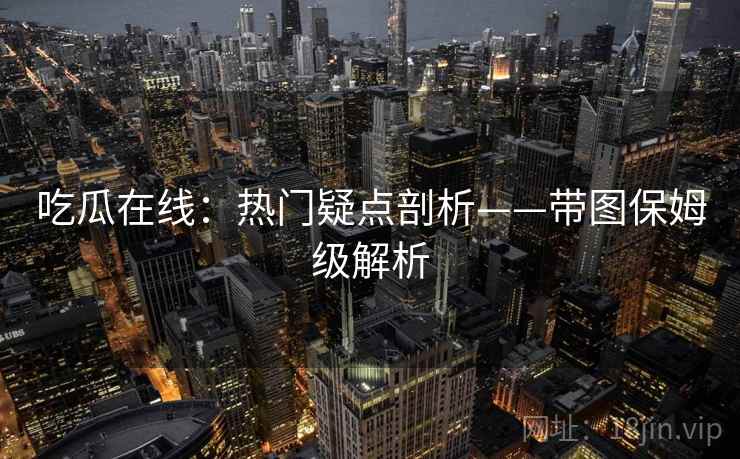 吃瓜在线：热门疑点剖析——带图保姆级解析  第1张