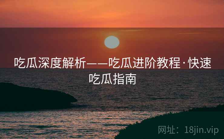 吃瓜深度解析——吃瓜进阶教程·快速吃瓜指南