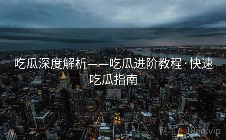 吃瓜深度解析——吃瓜进阶教程·快速吃瓜指南