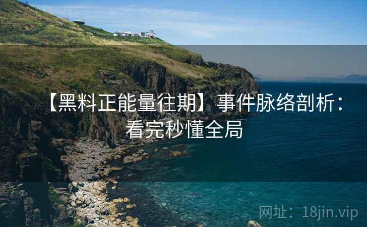 【黑料正能量往期】事件脉络剖析：看完秒懂全局