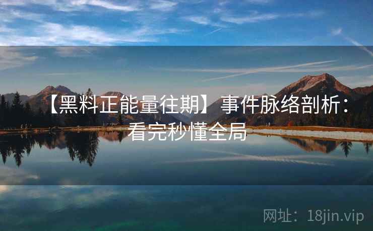 【黑料正能量往期】事件脉络剖析：看完秒懂全局