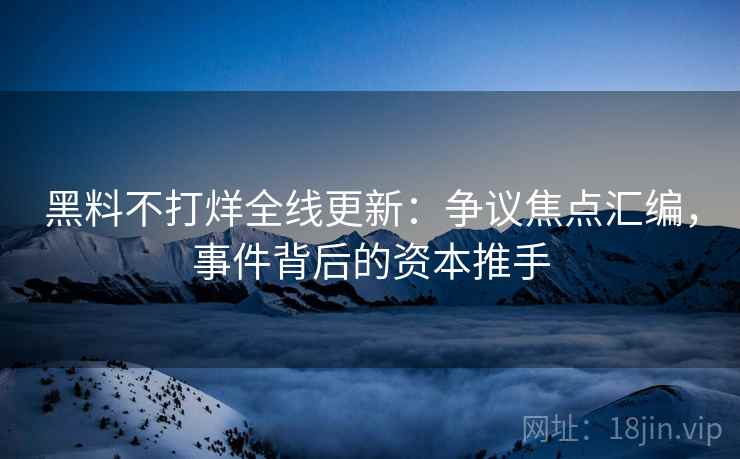 黑料不打烊全线更新：争议焦点汇编，事件背后的资本推手