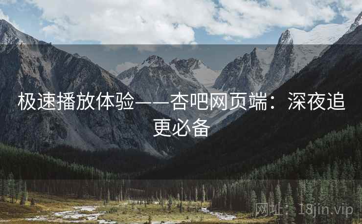 极速播放体验——杏吧网页端：深夜追更必备