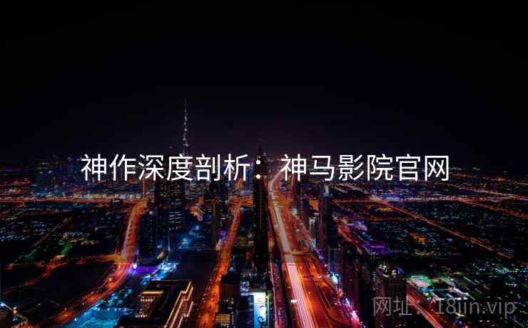 神作深度剖析：神马影院官网