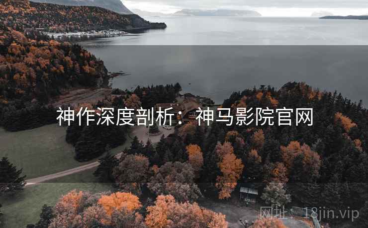 神作深度剖析：神马影院官网