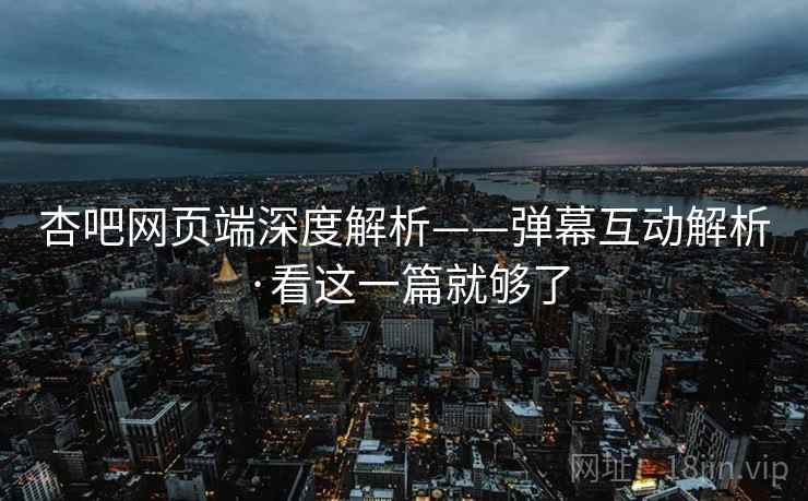 杏吧网页端深度解析——弹幕互动解析·看这一篇就够了
