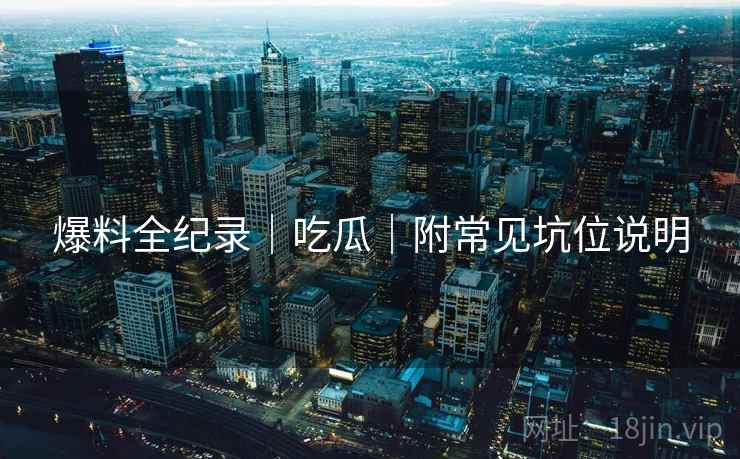 爆料全纪录｜吃瓜｜附常见坑位说明  第1张