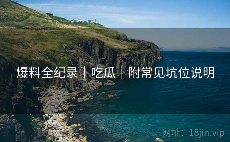 爆料全纪录｜吃瓜｜附常见坑位说明  第2张