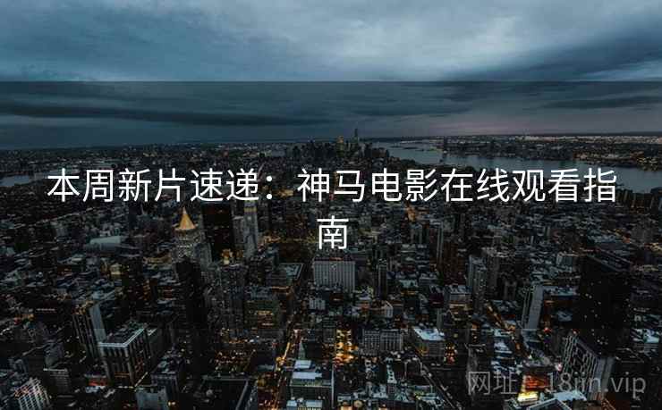 本周新片速递：神马电影在线观看指南