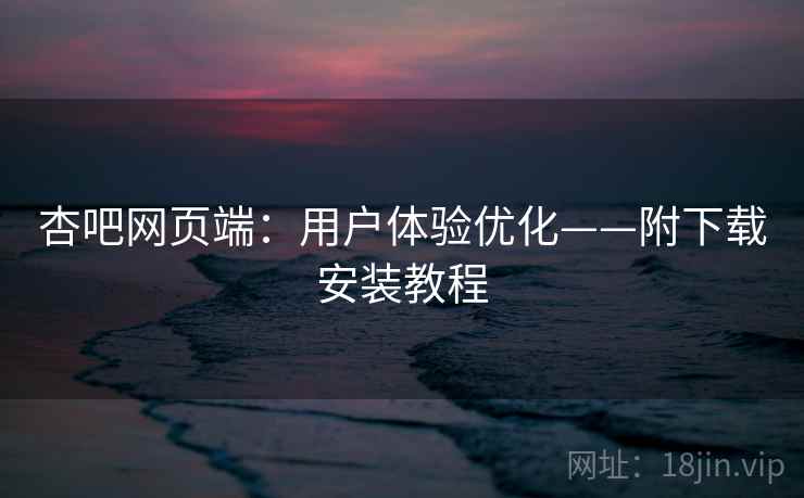 杏吧网页端：用户体验优化——附下载安装教程