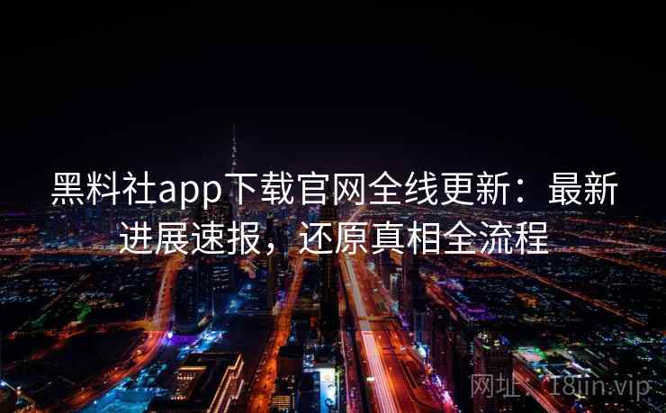 黑料社app下载官网全线更新：最新进展速报，还原真相全流程