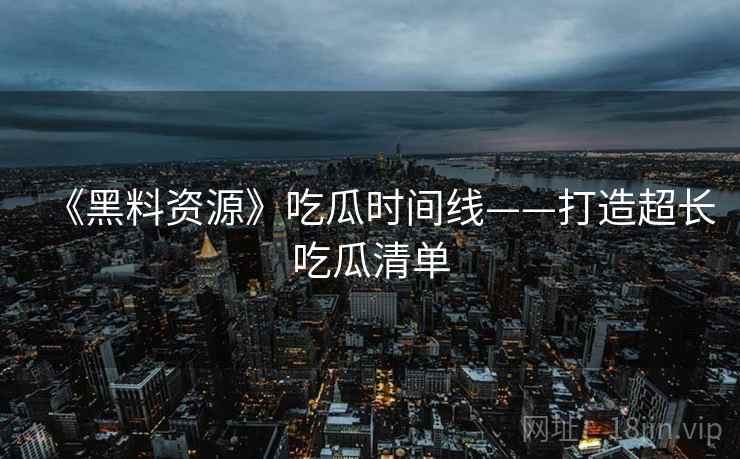 《黑料资源》吃瓜时间线——打造超长吃瓜清单  第1张