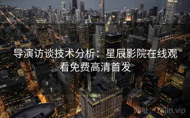 导演访谈技术分析：星辰影院在线观看免费高清首发  第1张