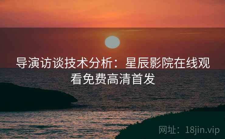 导演访谈技术分析：星辰影院在线观看免费高清首发  第2张