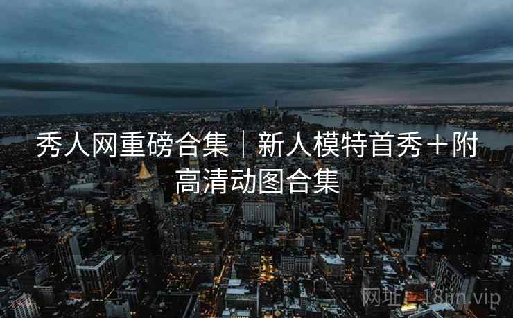秀人网重磅合集｜新人模特首秀＋附高清动图合集
