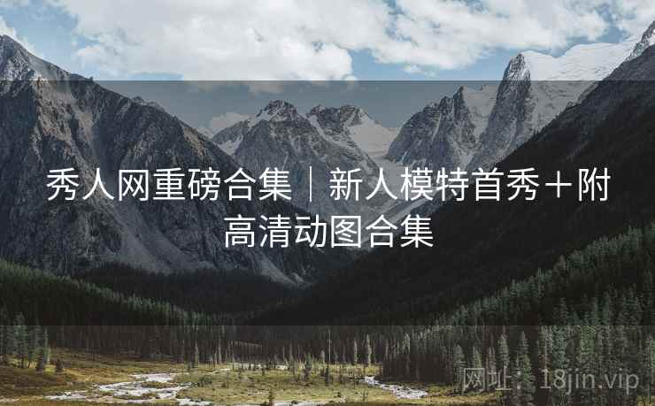 秀人网重磅合集｜新人模特首秀＋附高清动图合集