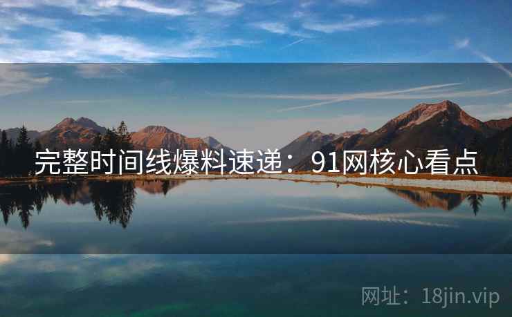 完整时间线爆料速递：91网核心看点