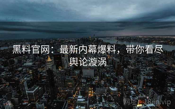 黑料官网：最新内幕爆料，带你看尽舆论漩涡