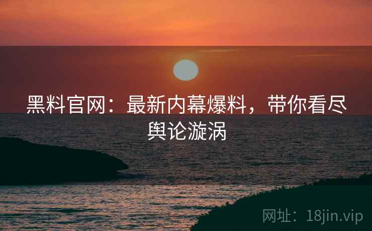 黑料官网：最新内幕爆料，带你看尽舆论漩涡