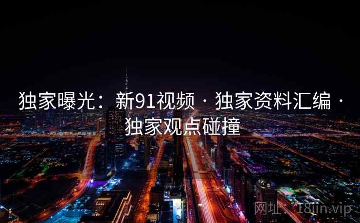 独家曝光：新91视频 · 独家资料汇编 · 独家观点碰撞