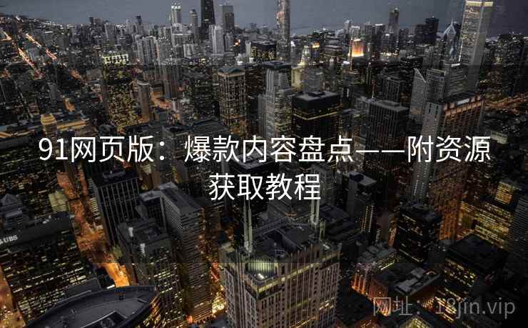 91网页版：爆款内容盘点——附资源获取教程